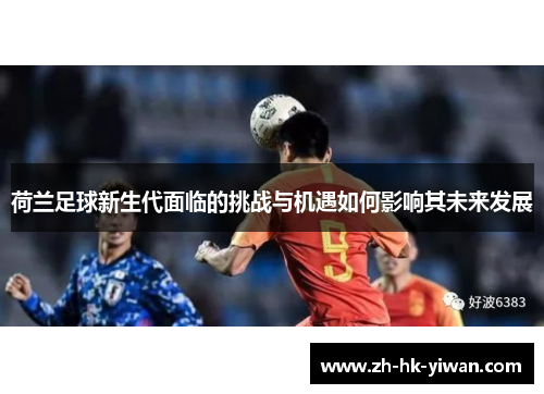 荷兰足球新生代面临的挑战与机遇如何影响其未来发展