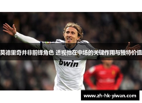 莫德里奇并非前锋角色 透视他在中场的关键作用与独特价值