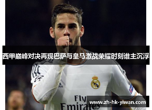 西甲巅峰对决再现巴萨与皇马激战荣耀时刻谁主沉浮