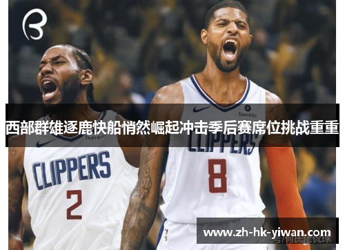 西部群雄逐鹿快船悄然崛起冲击季后赛席位挑战重重