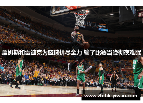 詹姆斯和雷迪克为篮球拼尽全力 输了比赛当晚彻夜难眠