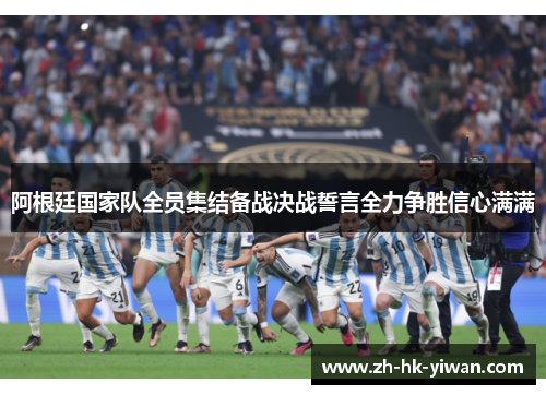 阿根廷国家队全员集结备战决战誓言全力争胜信心满满