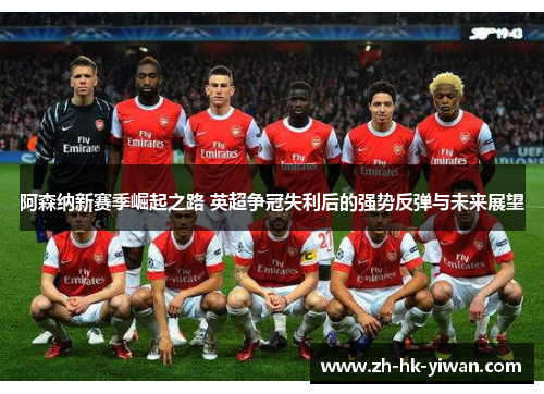 阿森纳新赛季崛起之路 英超争冠失利后的强势反弹与未来展望