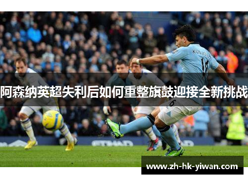 阿森纳英超失利后如何重整旗鼓迎接全新挑战