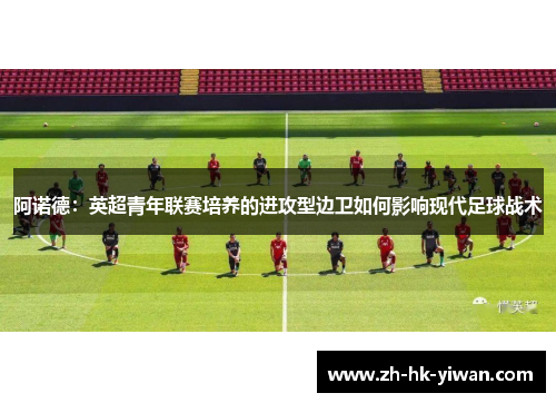 阿诺德：英超青年联赛培养的进攻型边卫如何影响现代足球战术