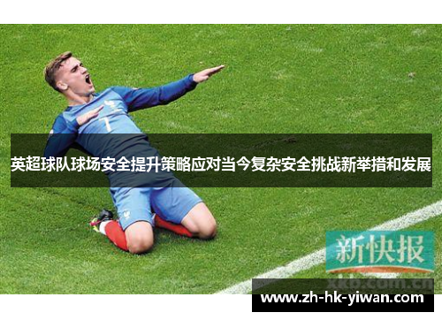 英超球队球场安全提升策略应对当今复杂安全挑战新举措和发展