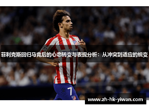 菲利克斯回归马竞后的心态转变与表现分析：从冲突到适应的蜕变
