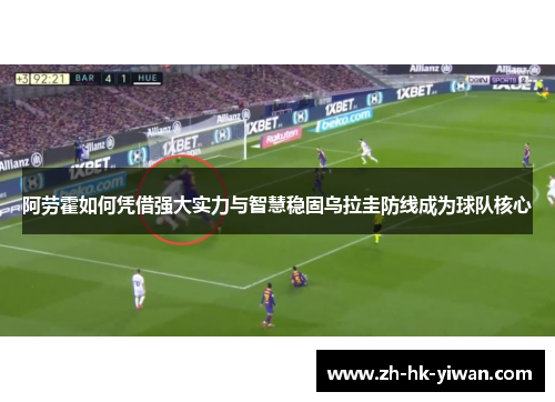 阿劳霍如何凭借强大实力与智慧稳固乌拉圭防线成为球队核心