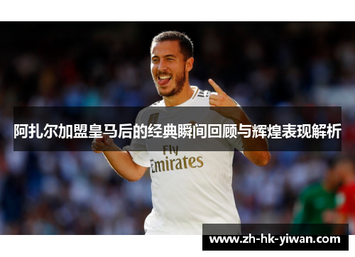 阿扎尔加盟皇马后的经典瞬间回顾与辉煌表现解析