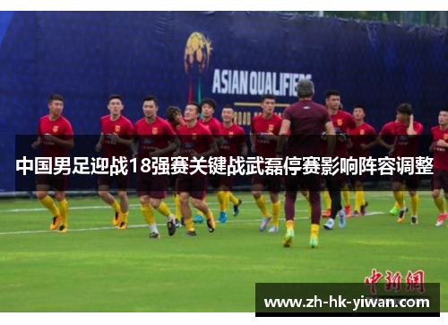 中国男足迎战18强赛关键战武磊停赛影响阵容调整