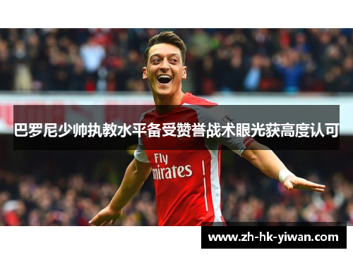 巴罗尼少帅执教水平备受赞誉战术眼光获高度认可 巴罗尼少帅执教水平备受赞誉战术眼光获高度认可