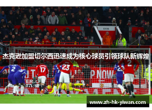 杰克逊加盟切尔西迅速成为核心球员引领球队新辉煌