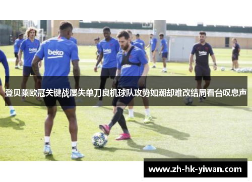 登贝莱欧冠关键战屡失单刀良机球队攻势如潮却难改结局看台叹息声