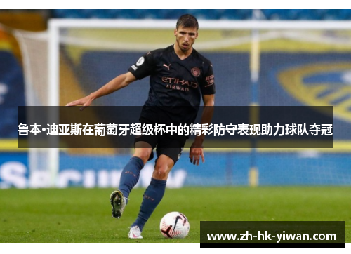 鲁本·迪亚斯在葡萄牙超级杯中的精彩防守表现助力球队夺冠