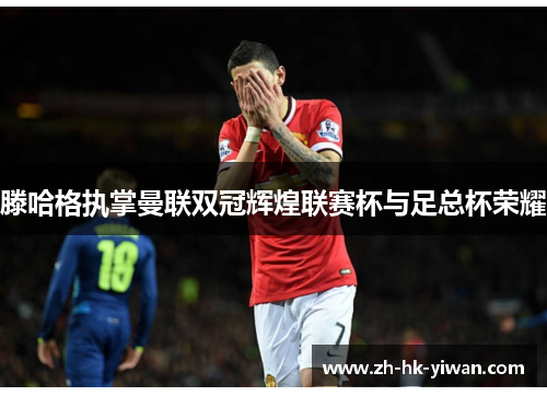 滕哈格执掌曼联双冠辉煌联赛杯与足总杯荣耀