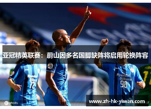 亚冠精英联赛：蔚山因多名国脚缺阵将启用轮换阵容